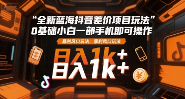 全新蓝海抖音差价项目玩法，0基础小白一部手机即可操作，暴利风口玩法，日入1k+【揭秘】-奇奇网创