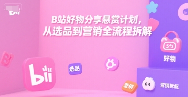 B站好物分享悬赏计划，从选品到营销全流程拆解-奇奇网创