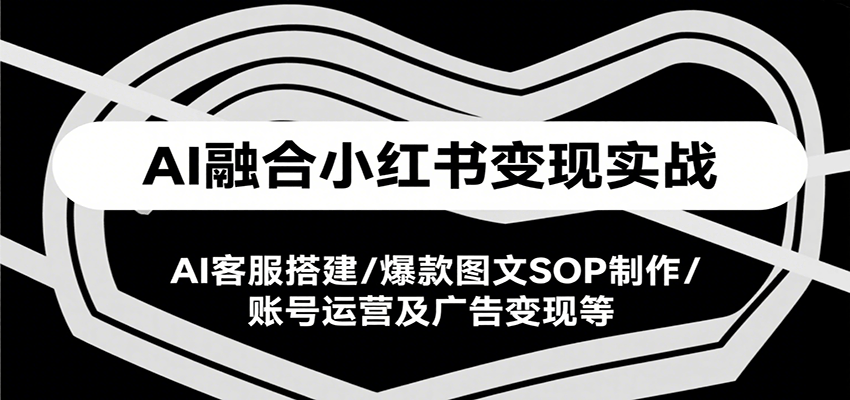 AI融合小红书变现实战课，AI客服搭建/爆款图文SOP制作/账号运营及广告变现等-奇奇网创