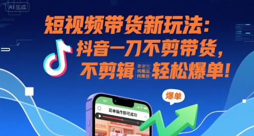 短视频带货新玩法：抖音一刀不剪带货，不剪辑，纯搬运，新手也能轻松爆单!-奇奇网创