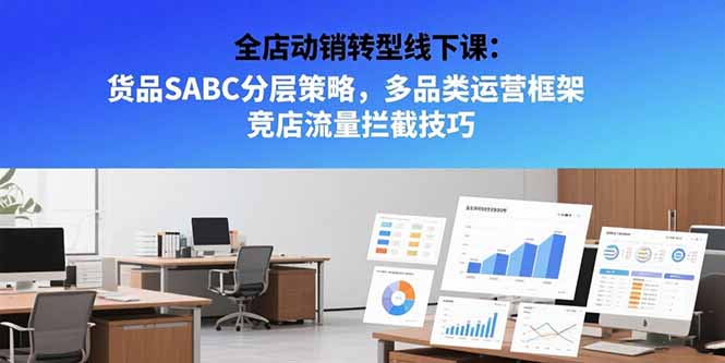 全店动销转型线下课：货品SABC分层策略，多品类运营框架 竞店流量拦截技巧-奇奇网创