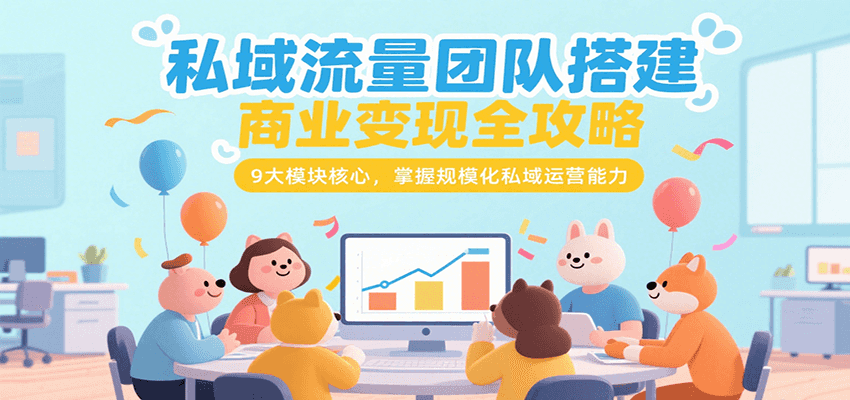 私域流量团队搭建商业变现全攻略，9大模块核心，掌握规模化私域运营能力-奇奇网创