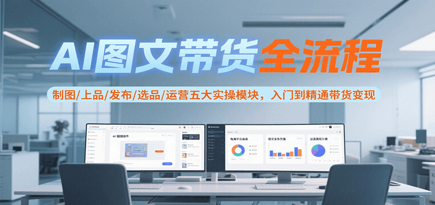 AI图文带货全流程，制图/上品/发布/选品/运营五大实操模块，入门到精通带货变现-奇奇网创