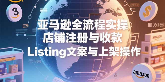 亚马逊全流程实操，店铺注册与收款，Listing文案与上架操作-奇奇网创