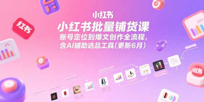小红书批量铺货课，账号定位到爆文创作全流程，含AI辅助选品工具(更新6月-奇奇网创