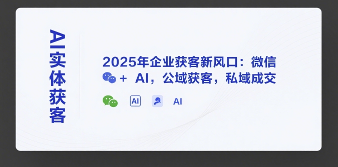 AI实体获客，2025年企业获客新风口：微信+ AI，公域获客，私域成交-奇奇网创