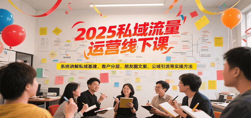 2025私域流量运营线下课，系统讲解私域基建/客户分层/朋友圈文案/公域引流等实操方法-奇奇网创