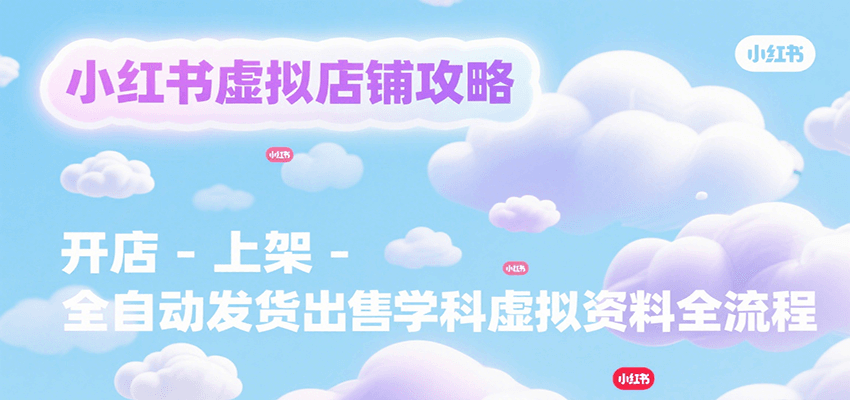 小红书虚拟店铺攻略，开店-上架-全自动发货出售学科虚拟资料完整流程-奇奇网创