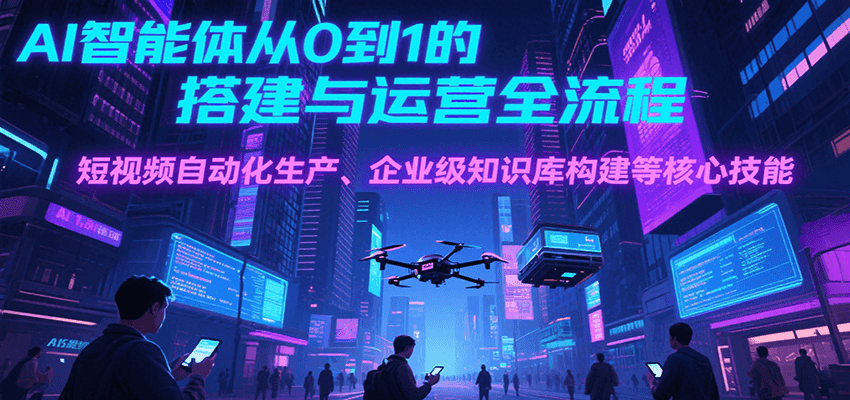 AI智能体从0到1的搭建与运营全流程，短视频自动化生产、企业级知识库构建等核心技能-奇奇网创