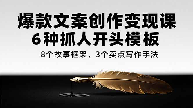 爆款文案创作变现课，6种抓人开头模板，8个故事框架，3个卖点写作手法-奇奇网创