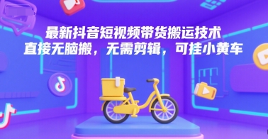 最新抖音短视频带货搬运技术，直接无脑搬，无需剪辑，可挂小黄车-奇奇网创