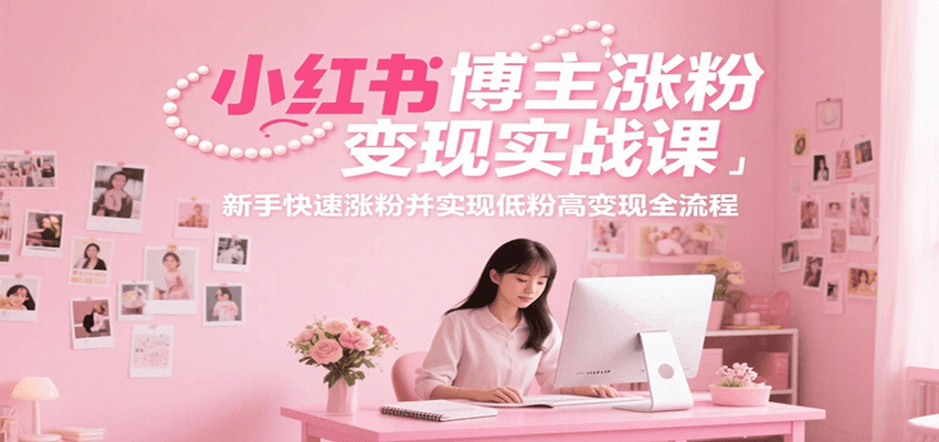 小红书博主涨粉变现实战课，新手快速涨粉并实现低粉高变现全流程-奇奇网创
