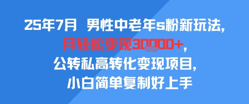 25年7月男性中老年s粉新玩法，月轻松变现3W+，公转私高转化变现项目，小白简单复制好上手-奇奇网创