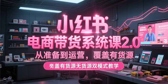 小红书电商带货系统课2.0，从准备到运营，覆盖有货源无货源双模式教学-奇奇网创