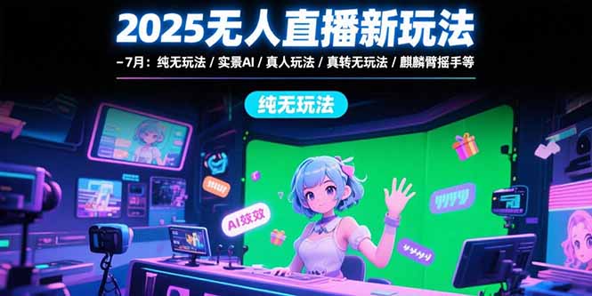 2025无人直播新玩法-7月：纯无玩法/实景AI/真人玩法/绿幕玩法/真转无玩法-奇奇网创