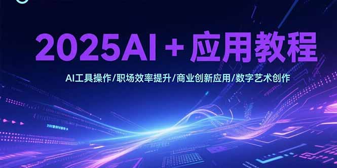 2025AI+应用教程，AI工具操作/职场效率提升/商业创新应用/数字艺术创作-奇奇网创