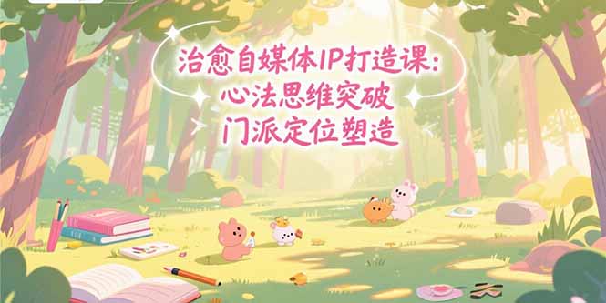 治愈自媒体IP打造课：心法思维突破，门派定位塑造，商业闭环搭建-奇奇网创