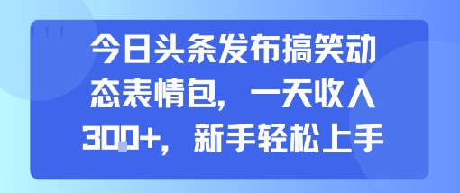 今日头条发布搞笑动态表情包，一天收入3张+，新手轻松上手-奇奇网创