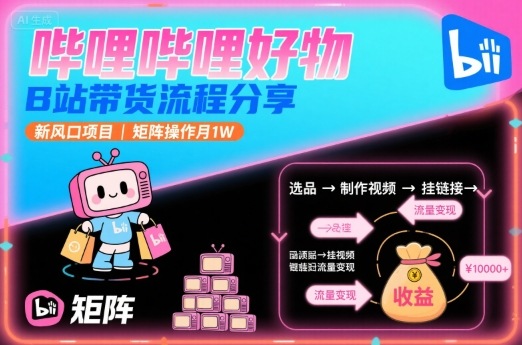 哔哩哔哩好物，B站带货流程分享，新风口项目，矩阵操作月1W-奇奇网创
