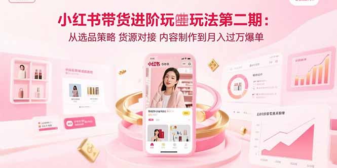 小红书带货进阶玩法第二期：从选品策略 货源对接 内容制作到月入过万爆单-奇奇网创