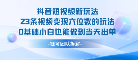 抖音短视频新玩法，23条视频变现六位数，0基础小白也能做到当天出单-奇奇网创