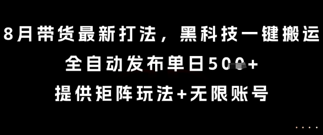 8月带货最新打法，黑科技一键搬运，全自动发布单日5张+，提供矩阵玩法+无限账号【揭秘】-奇奇网创