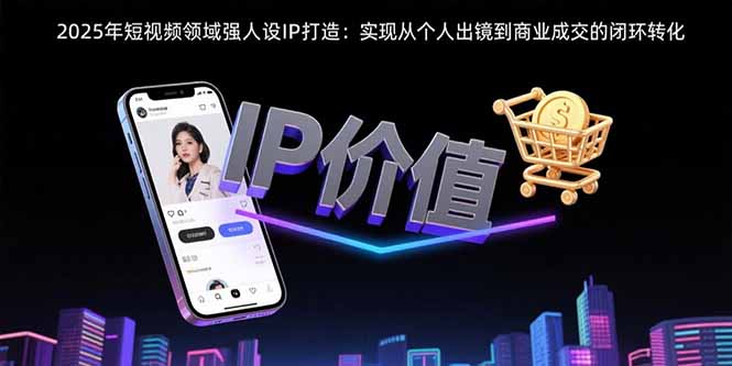 2025年短视频领域人设IP打造：实现从个人出镜到商业成交的闭环转化-奇奇网创