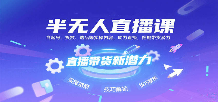 半无人直播课：含起号、投放、选品等实操内容，挖掘直播带货潜力(更新8月)-奇奇网创