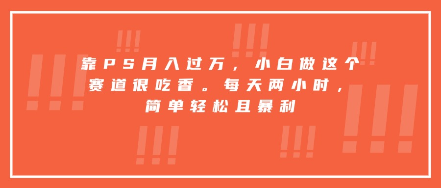 靠PS月入过万，小白做这个赛道很吃香。每天两小时，简单轻松且暴利-奇奇网创