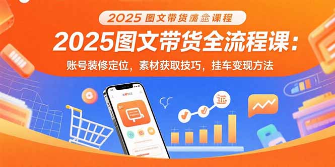 2025图文带货全流程课：账号装修定位，素材获取技巧，挂车变现方法-奇奇网创