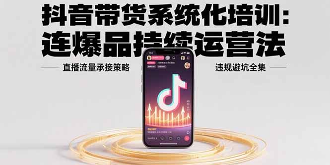 抖音带货系统化培训：连爆品持续运营法，直播流量承接策略，违规避坑全集-奇奇网创