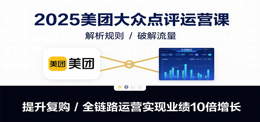 2025美团大众点评运营课：解析规则/破解流量/提升复购/全链路运营实现业绩10倍增长-奇奇网创