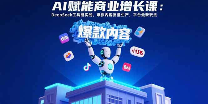 AI赋能商业增长课：DeepSeek工具链实战，爆款内容批量生产，平台最新玩法-奇奇网创