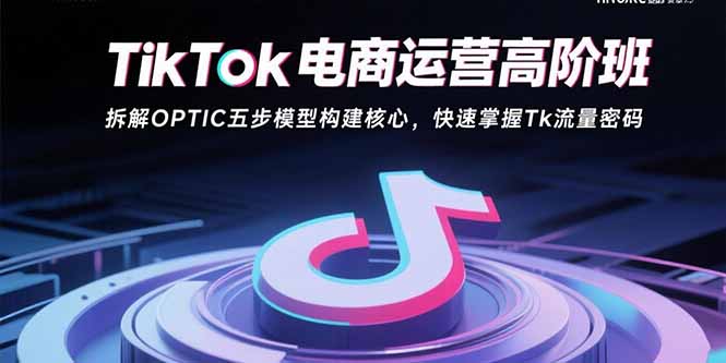 TikTok电商运营高阶班：拆解OPTIC五步模型构建核心，快速掌握Tk流量密码-奇奇网创