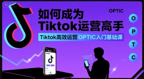 如何成为Tiktok运营高手，Tiktok高效运营OPTIC入门基础课-奇奇网创