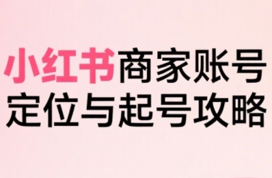小红书电商全链路实战从定位到爆单，系统拆解小红书商家起号全流程-奇奇网创