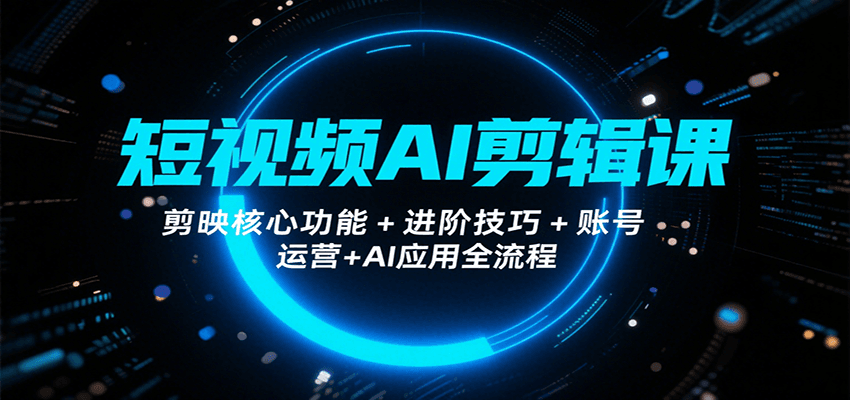 短视频AI剪辑课，剪映核心功能+进阶技巧+账号运营+AI应用全流程-奇奇网创