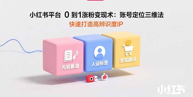 小红书平台0到1涨粉变现术：账号定位三维法，快速打造高辨识度IP-奇奇网创