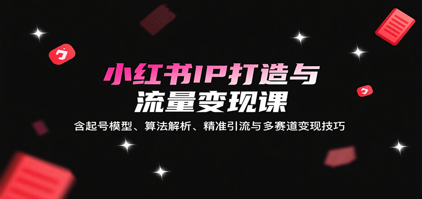 小红书IP打造与流量变现课：含起号模型、算法解析、精准引流与多赛道变现技巧-奇奇网创