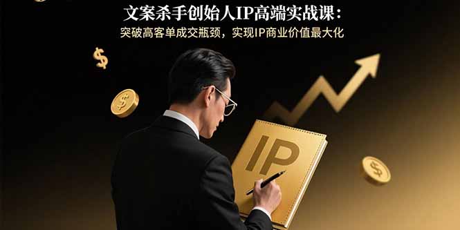 文案杀手创始人IP高端实战课：突破高客单成交瓶颈，实现IP商业价值最大化-奇奇网创