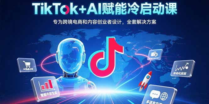 TikTok+AI赋能冷启动课：专为跨境电商和内容创业者设计，全套解决方案-奇奇网创