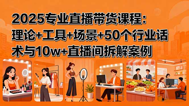 2025专业直播带货课程：理论+工具+场景+50个行业话术与10w+直播间拆解案例-奇奇网创