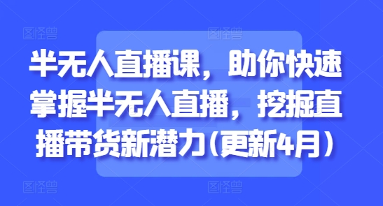 半无人直播课，助你快速掌握半无人直播，挖掘直播带货新潜力(更新9月)-奇奇网创
