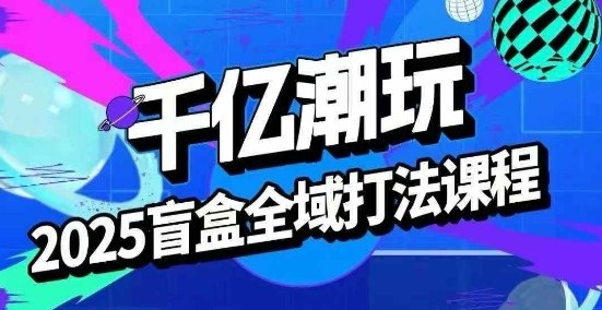 2025盲盒全域全套打法课，盲盒起号、选品、话术、私域等-奇奇网创