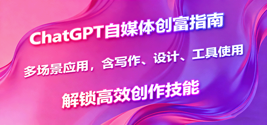 ChatGPT自媒体创富指南，多场景应用，含写作、设计、工具使用，解锁高效创作技能-奇奇网创