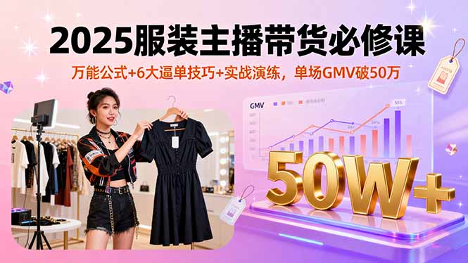 2025服装主播带货必修课，万能公式+6大逼单技巧+实战演练，单场GMV破50万-奇奇网创