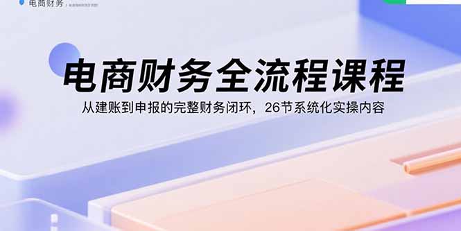 电商财务全流程课程：从建账到申报的完整财务闭环，26节系统化实操内容-奇奇网创