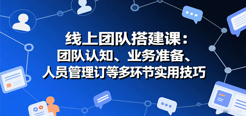 线上团队搭建课：团队认知、业务准备、人员管理、协议签订等多环节实用技巧-奇奇网创