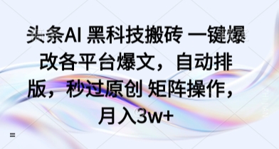 头条AI 黑科技搬砖 一键爆改各平台爆文，自动排版，秒过原创 矩阵操作，月入3w+【揭秘】-奇奇网创