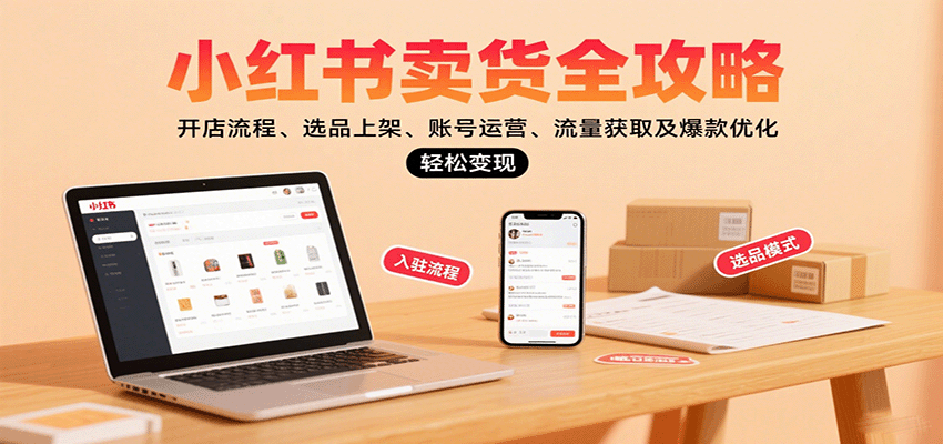 小红书卖货全攻略：开店流程、选品上架、账号运营、流量获取及爆款优化，轻松变现-奇奇网创